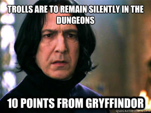 Trolls are to remain silently in the dungeons 10 points from gryffindor  Snape