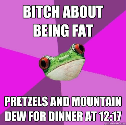 bitch about being fat pretzels and mountain dew for dinner at 12:17 - bitch about being fat pretzels and mountain dew for dinner at 12:17  Foul Bachelorette Frog