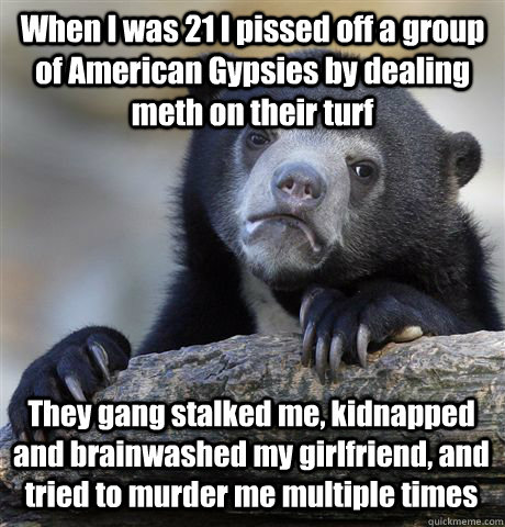 When I was 21 I pissed off a group of American Gypsies by dealing meth on their turf They gang stalked me, kidnapped and brainwashed my girlfriend, and tried to murder me multiple times  Confession Bear