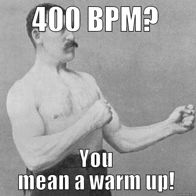 400 BPM? YOU MEAN A WARM UP! overly manly man