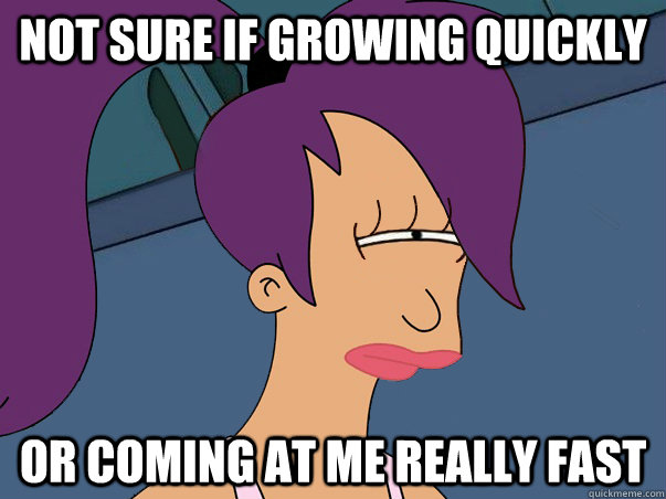 Not sure if growing quickly or coming at me really fast  Leela Futurama