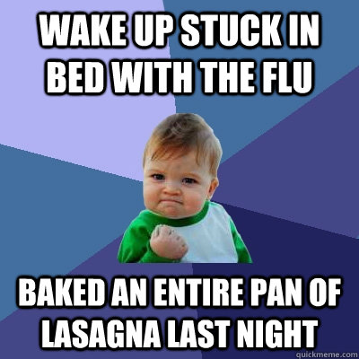 Wake up stuck in bed with the flu Baked an entire pan of lasagna last night  Success Kid