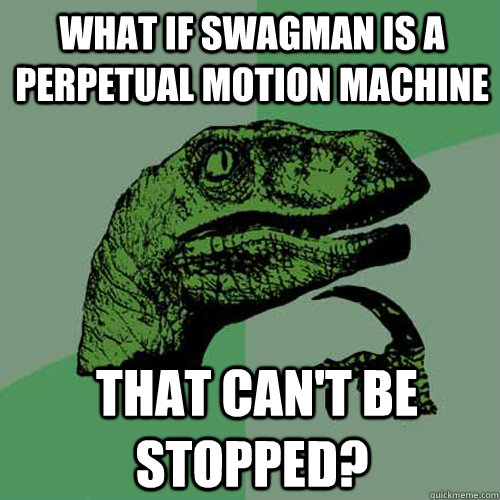 What if Swagman is a perpetual motion machine  that can't be stopped?   Philosoraptor