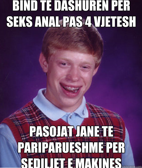 Bind te dashuren per seks anal pas 4 vjetesh Pasojat jane te pariparueshme per sediljet e makines  Bad Luck Brian