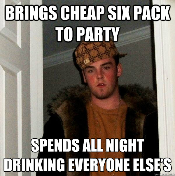 brings cheap six pack to party  spends all night drinking everyone else’s - brings cheap six pack to party  spends all night drinking everyone else’s  Scumbag Steve