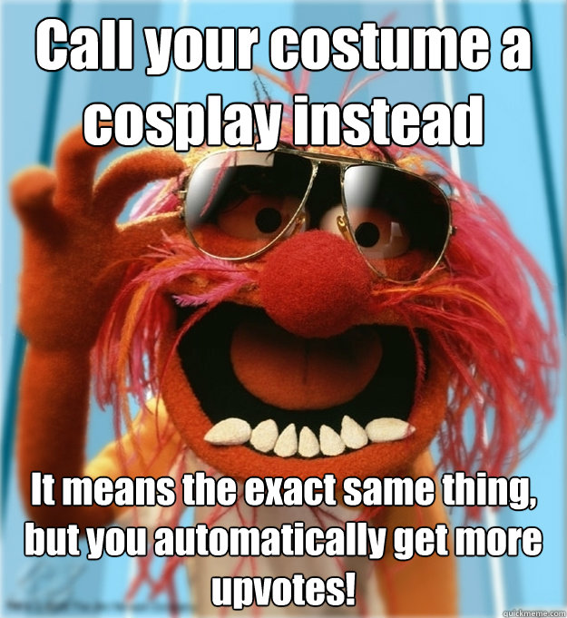 Call your costume a cosplay instead It means the exact same thing, but you automatically get more upvotes!  Advice Animal