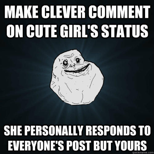 make clever comment on cute girl's status she personally responds to everyone's post but yours  