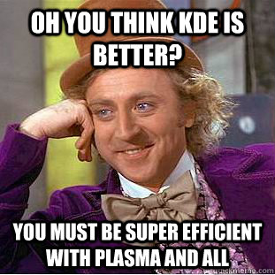 Oh you think kde is better? you must be super efficient with plasma and all  Condescending Wonka