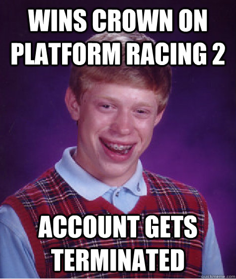 wins crown on platform racing 2 account gets terminated - wins crown on platform racing 2 account gets terminated  Bad Luck Brian