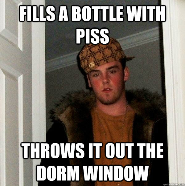 Fills a bottle with piss throws it out the dorm window  Scumbag Steve