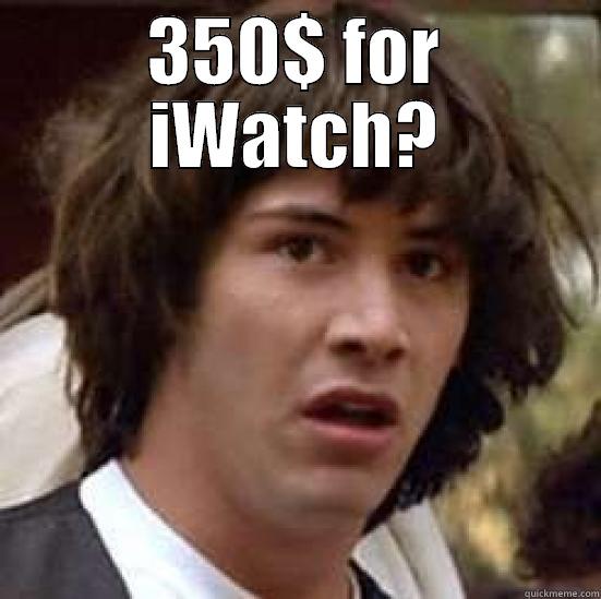 350 for iWatch - 350$ FOR IWATCH?  conspiracy keanu