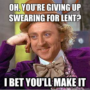 Oh, you're giving up swearing for Lent?
 I bet you'll make it  Condescending Wonka