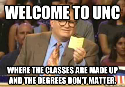 welcome to UNC Where the classes are made up and the degrees don't matter. - welcome to UNC Where the classes are made up and the degrees don't matter.  Whose Line