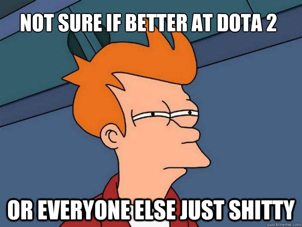 Not sure if better at dota 2 or everyone else just shitty - Not sure if better at dota 2 or everyone else just shitty  Futurama Fry