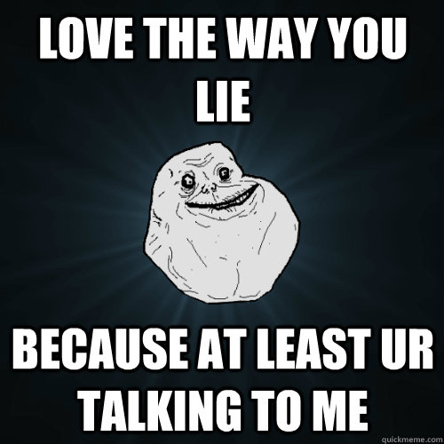 Love the way you lie Because at least ur talking to me  Forever Alone