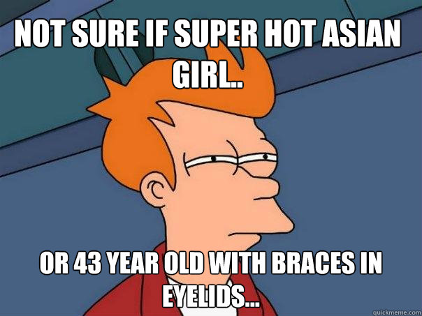 Not sure if super hot asian girl.. Or 43 year old with braces in eyelids...  Futurama Fry