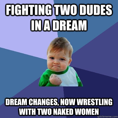 Fighting two dudes in a dream dream changes, now wrestling with two naked women  Success Kid