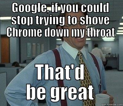 GOOGLE, IF YOU COULD STOP TRYING TO SHOVE CHROME DOWN MY THROAT THAT'D BE GREAT Bill Lumbergh