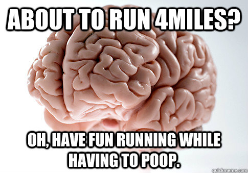 About to run 4miles? Oh, have fun running while having to poop.  Scumbag Brain