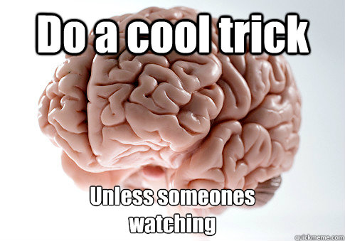 Do a cool trick Unless someones 
watching   Scumbag Brain