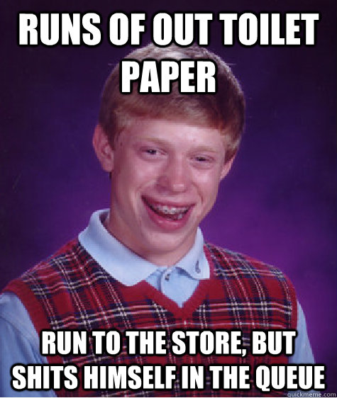 Runs of out toilet paper Run to the store, but shits himself in the queue  Bad Luck Brian