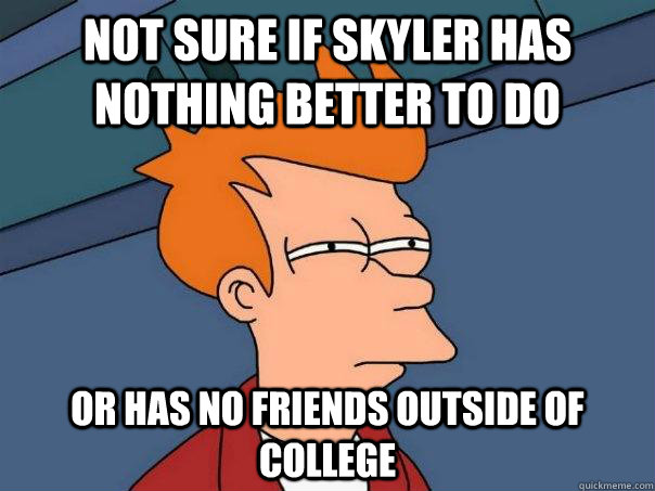 Not sure if Skyler has nothing better to do  or has no friends outside of college - Not sure if Skyler has nothing better to do  or has no friends outside of college  Futurama Fry