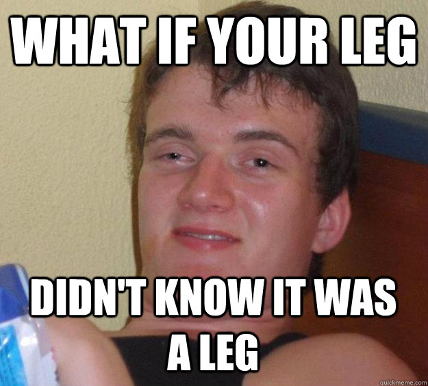 What if your leg Didn't know it was a leg  10 Guy