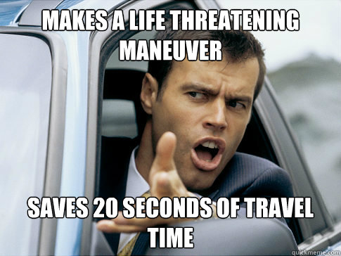 Makes a life threatening maneuver saves 20 seconds of travel time  Asshole driver