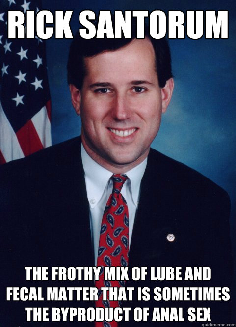 Rick Santorum  The frothy mix of lube and fecal matter that is sometimes the byproduct of anal sex - Rick Santorum  The frothy mix of lube and fecal matter that is sometimes the byproduct of anal sex  Scumbag Santorum