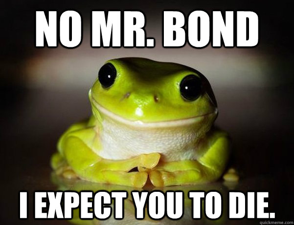 No Mr. Bond I expect you to die.  