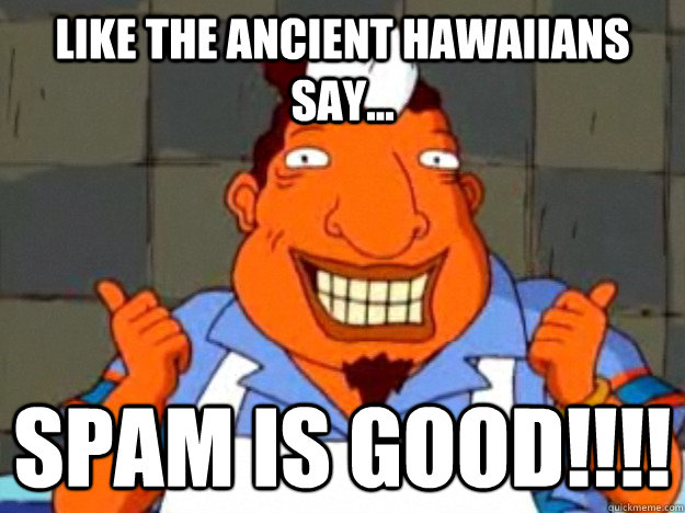 Like the ancient Hawaiians say...  spam is good!!!! - Like the ancient Hawaiians say...  spam is good!!!!  Bad Advice Tito