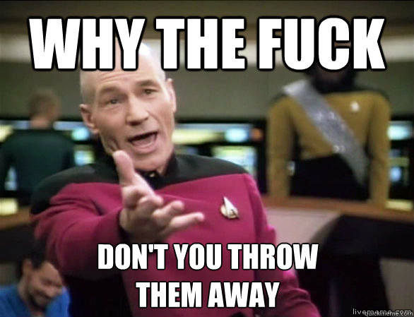 Why the fuck don't you throw
them away  Annoyed Picard HD