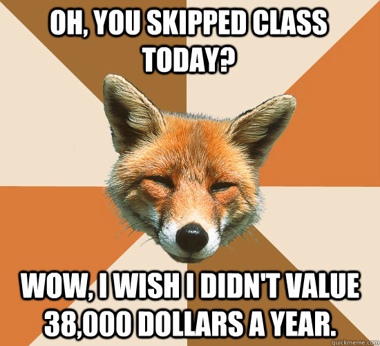 Oh, you skipped class today? Wow, I wish I didn't value 38,000 dollars a year.  Condescending Fox