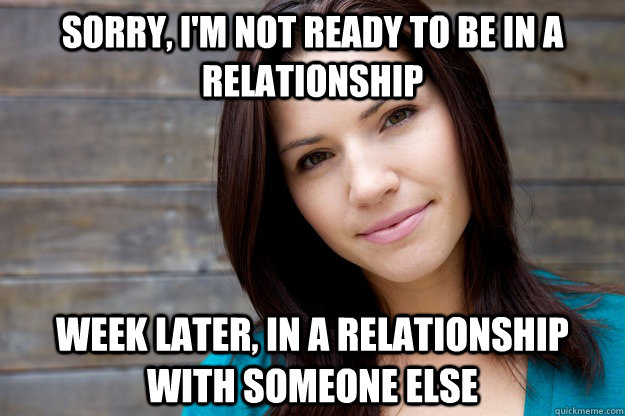 sorry, I'm not ready to be in a relationship Week later, in a relationship with someone else  Women Logic