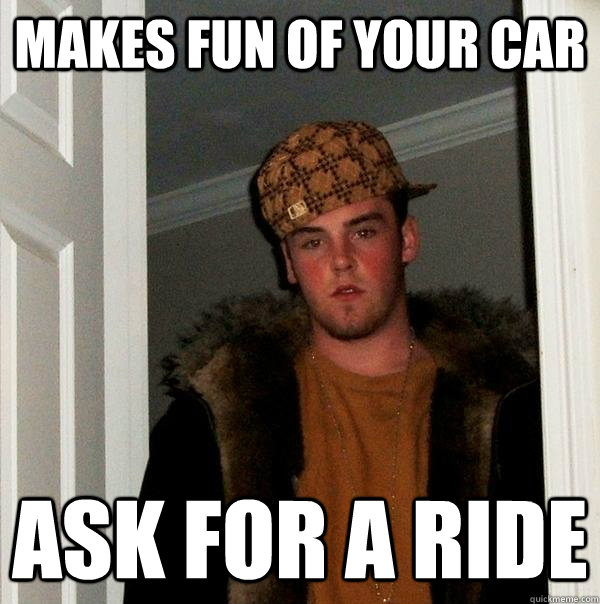 MAKES FUN OF YOUR CAR ASK FOR A RIDE  - MAKES FUN OF YOUR CAR ASK FOR A RIDE   Scumbag Steve