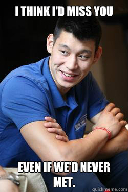 I think I'd miss you even if we'd never met.  Jeremy Lin