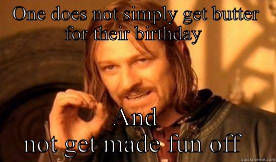 ONE DOES NOT SIMPLY GET BUTTER FOR THEIR BIRTHDAY  AND NOT GET MADE FUN OFF  Boromir