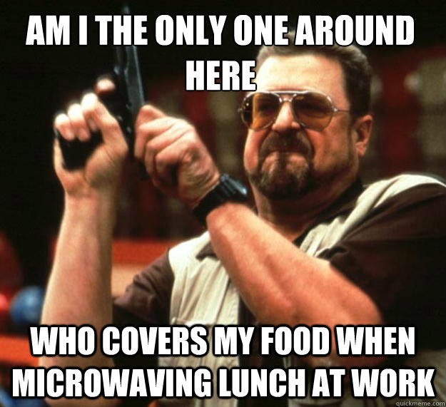 Am I the only one around here Who covers my food when microwaving lunch at work - Am I the only one around here Who covers my food when microwaving lunch at work  Walter