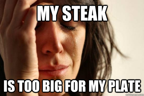 My steak is too big for my plate  First World Problems