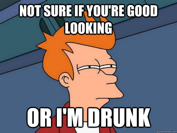 Not sure if you're good looking Or I'm drunk  Futurama Fry