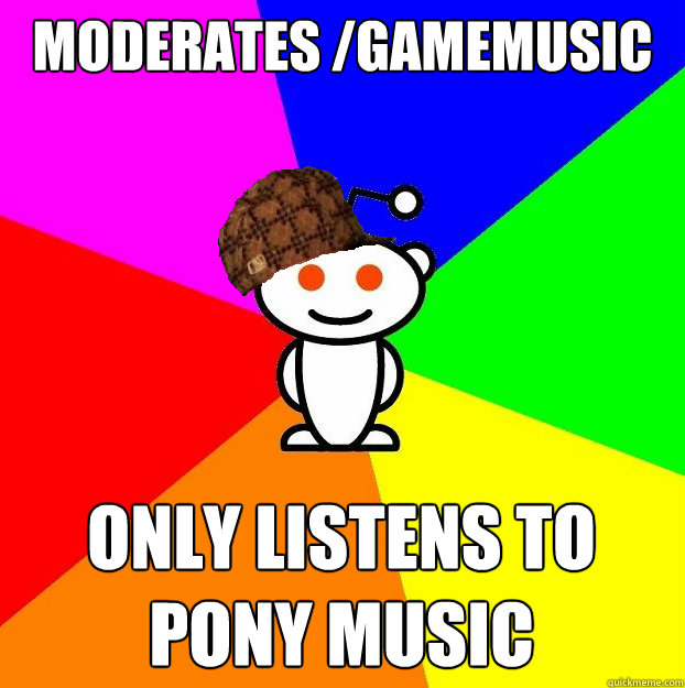 Moderates /gamemusic Only listens to pony music  Scumbag Redditor