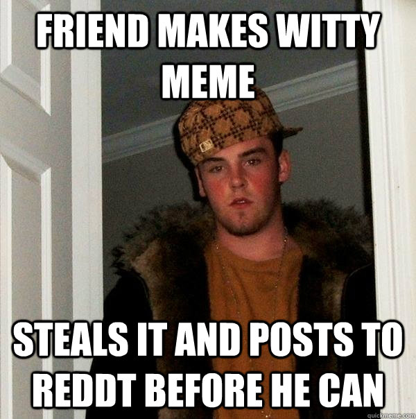 Friend makes witty meme steals it and posts to reddt before he can - Friend makes witty meme steals it and posts to reddt before he can  Scumbag Steve