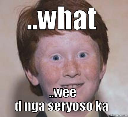 ..WHAT ..WEE D NGA SERYOSO KA  Over Confident Ginger