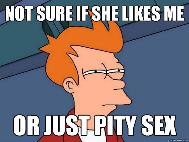 not sure if she likes me or just pity sex  Futurama Fry