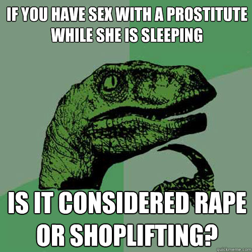 If you have sex with a prostitute while she is sleeping Is it considered rape or shoplifting?  Philosoraptor