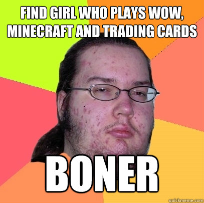 Find girl who plays WoW, Minecraft and trading cards Boner  Butthurt Dweller