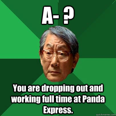 A- ? You are dropping out and working full time at Panda Express. - A- ? You are dropping out and working full time at Panda Express.  High Expectations Asian Father