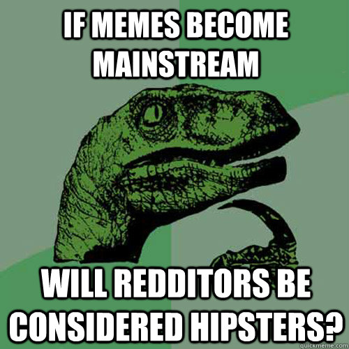 If Memes become mainstream Will redditors be considered hipsters?  Philosoraptor