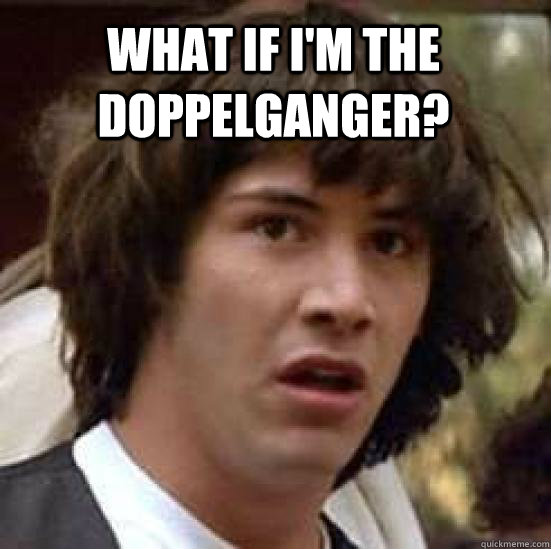 What if I'm the doppelganger?  - What if I'm the doppelganger?   conspiracy keanu