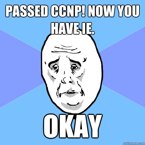 Passed CCNP! Now you have IE. Okay  Okay Guy